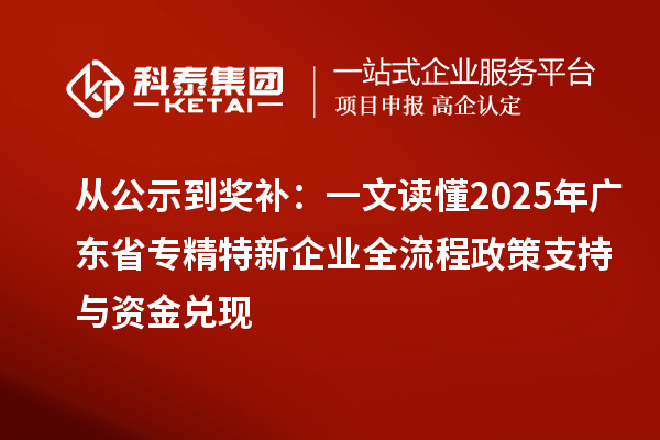 從公示到獎補：一文讀懂2025年廣東省專精特新企業(yè)全流程政策支持與資金兌現(xiàn)