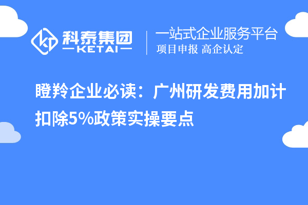 瞪羚企業必讀：廣州研發費用加計扣除5%政策實操要點