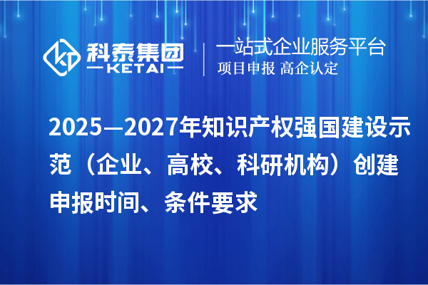 2025—2027年知識產權強國建設示范（企業、高校、科研機構）創建申報時間、條件要求