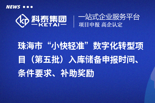 珠海市“小快輕準(zhǔn)”數(shù)字化轉(zhuǎn)型項(xiàng)目（第五批）入庫(kù)儲(chǔ)備申報(bào)時(shí)間、條件要求、補(bǔ)助獎(jiǎng)勵(lì)