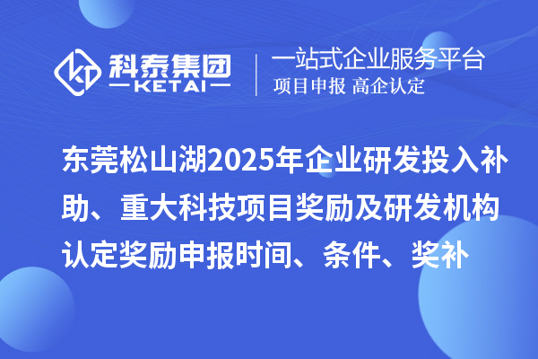 東莞松山湖2025年企業研發投入補助、重大科技項目獎勵及研發機構認定獎勵申報時間、條件要求、獎補標準