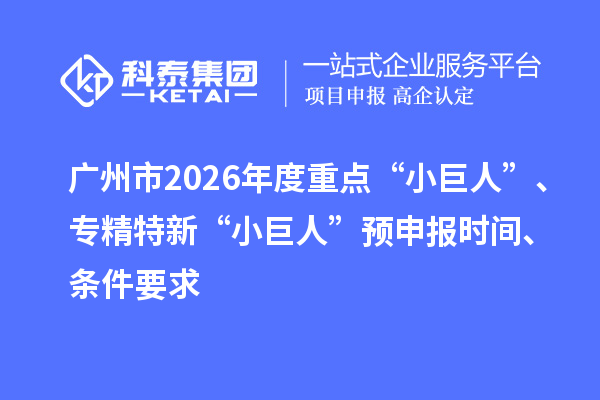 廣州市2026年度重點(diǎn)“小巨人”、專精特新“小巨人”預(yù)申報(bào)時(shí)間、條件要求