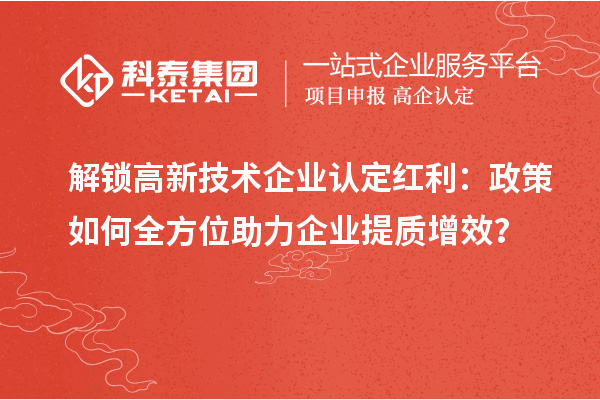 解鎖高新技術(shù)企業(yè)認(rèn)定紅利：政策如何全方位助力企業(yè)提質(zhì)增效？