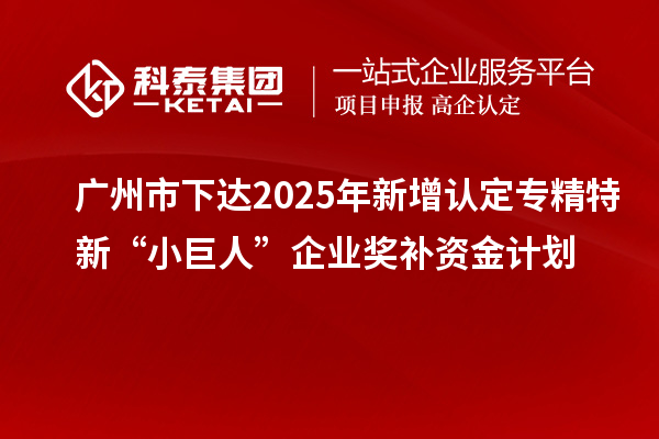 廣州市下達2025年新增認定專精特新“小巨人”企業獎補資金計劃